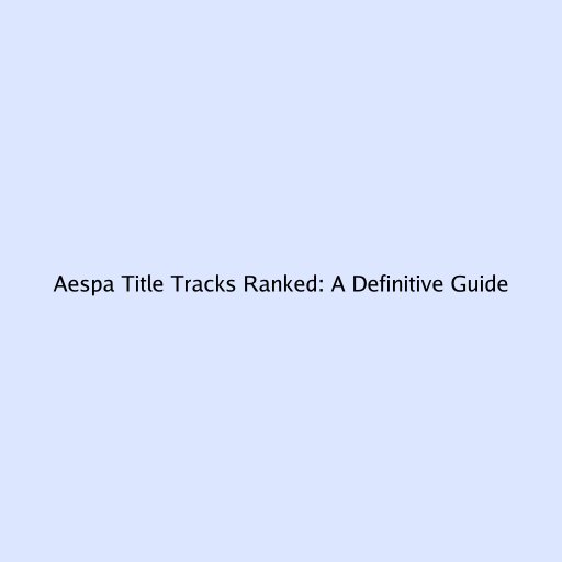Aespa Title Tracks Ranked: A Definitive Guide