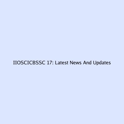 IIOSCICBSSC 17: Latest News And Updates